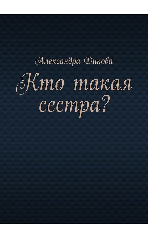 Обложка книги «Кто такая сестра?» автора Александры Диковы. ISBN 9785447496814.