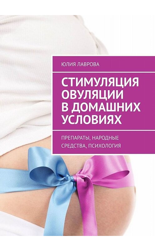 Обложка книги «Стимуляция овуляции в домашних условиях. Препараты, народные средства, психология» автора Юлии Лавровы. ISBN 9785005022790.