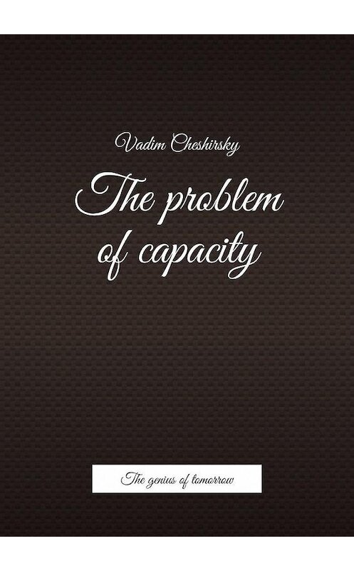 Обложка книги «The problem of capacity. The genius of tomorrow» автора Vadim Cheshirsky. ISBN 9785005118516.