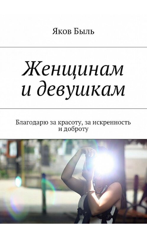 Обложка книги «Женщинам и девушкам. Благодарю за красоту, за искренность и доброту» автора Якова Быля. ISBN 9785447446437.