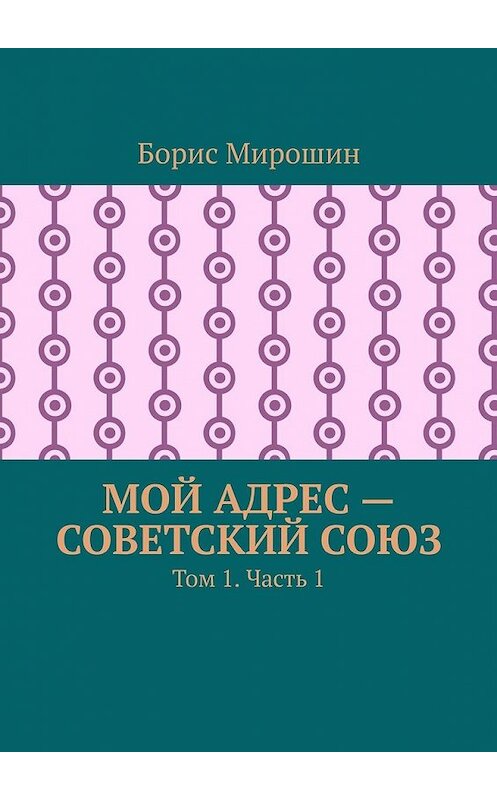 Обложка книги «Мой адрес – Советский Союз. Том 1. Часть 1» автора Бориса Мирошина. ISBN 9785449604804.