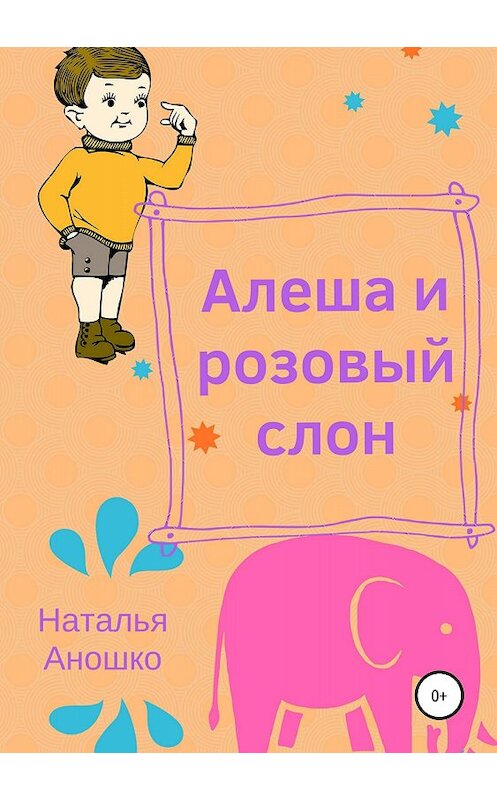 Обложка книги «Алеша и розовый слон» автора Натальи Аношко издание 2018 года.