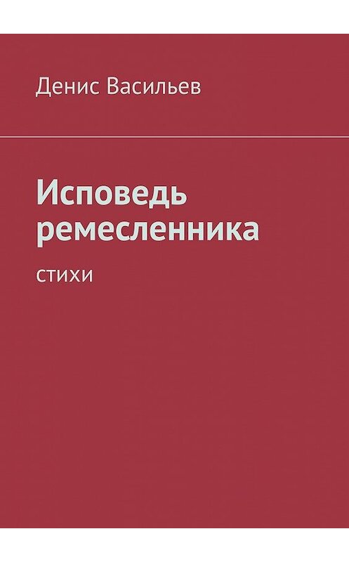 Обложка книги «Исповедь ремесленника. Стихи» автора Дениса Васильева. ISBN 9785448326028.