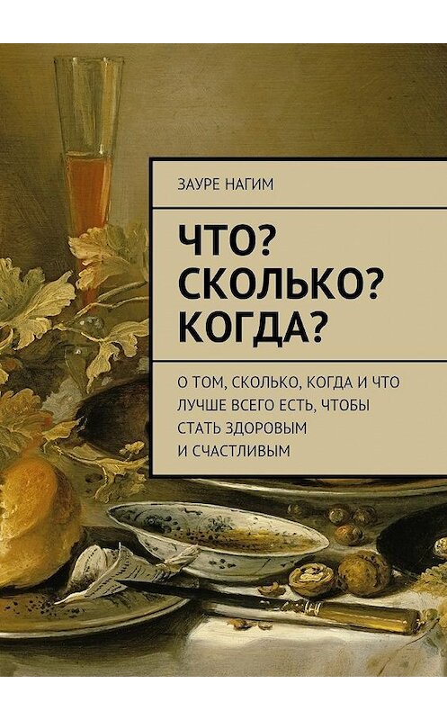 Обложка книги «Что? Сколько? Когда? О том, сколько, когда и что лучше всего есть, чтобы стать здоровым и счастливым» автора Зауре Нагима. ISBN 9785448567070.