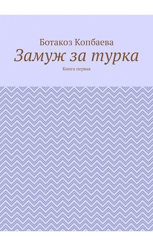 Обложка книги «Замуж за турка. Книга первая» автора Ботакоз Копбаевы. ISBN 9785449342751.