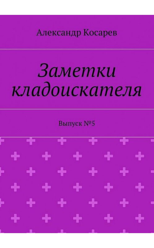 Обложка книги «Заметки кладоискателя. Выпуск №5» автора Александра Косарева. ISBN 9785448387524.