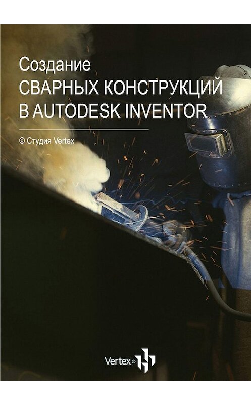 Обложка книги «Создание сварных конструкций в Autodesk Inventor» автора Дмитрия Зиновьева. ISBN 9785447456580.