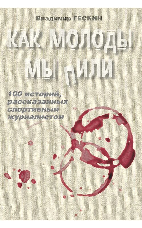 Обложка книги «Как молоды мы пили. Сто историй спортивного журналиста» автора Владимира Гескина издание 2016 года. ISBN 9785941617326.