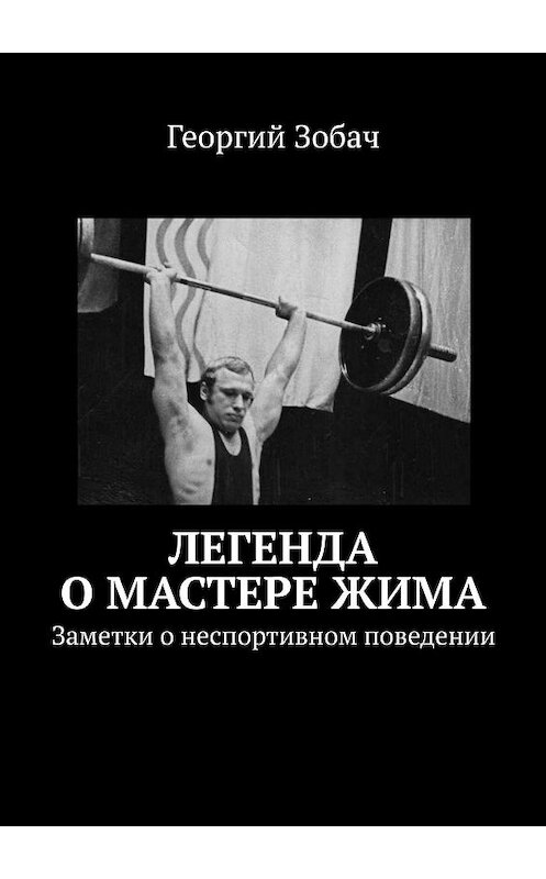 Обложка книги «Легенда о мастере жима. Заметки о неспортивном поведении» автора Георгия Зобача. ISBN 9785448593451.