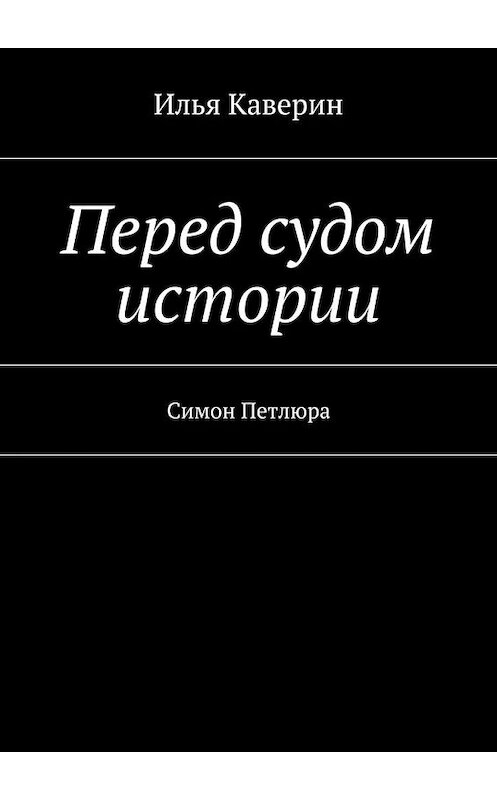 Обложка книги «Перед судом истории. Симон Петлюра» автора Ильи Каверина. ISBN 9785448337154.