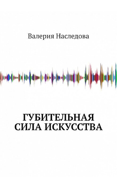 Обложка книги «Губительная сила искусства» автора Валерии Наследовы. ISBN 9785449884008.