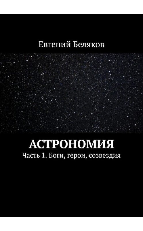 Обложка книги «Астрономия. Часть 1. Боги, герои, созвездия» автора Евгеного Белякова. ISBN 9785005003577.