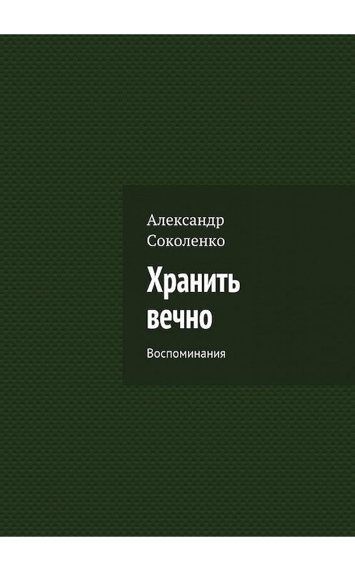 Обложка книги «Хранить вечно. Воспоминания» автора Александр Соколенко. ISBN 9785448332227.