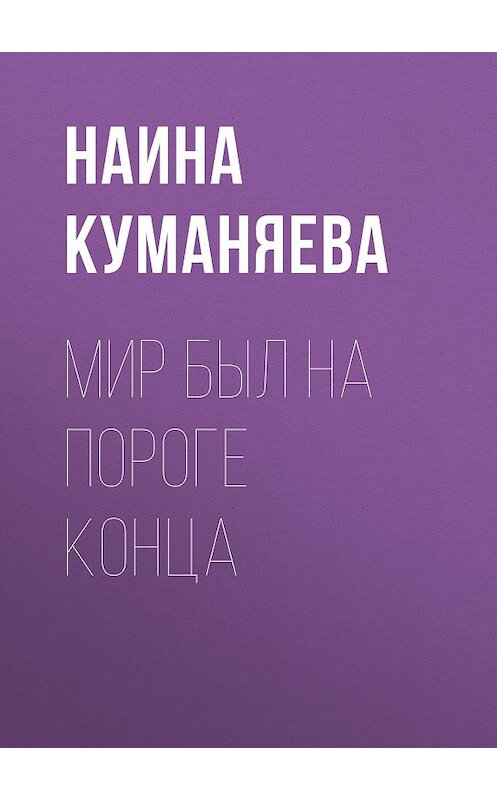 Обложка книги «Мир был на пороге конца» автора Наиной Куманяевы издание 2014 года. ISBN 9785856890913.