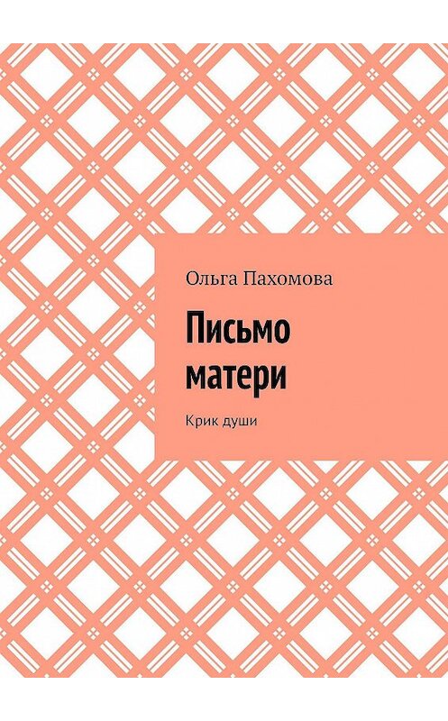 Обложка книги «Письмо матери. Крик души» автора Ольги Пахомовы. ISBN 9785448525490.