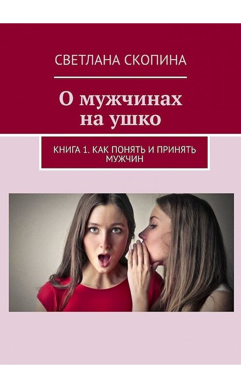 Обложка книги «О мужчинах на ушко. Книга 1. Как понять и принять мужчин» автора Светланы Скопины. ISBN 9785449854360.