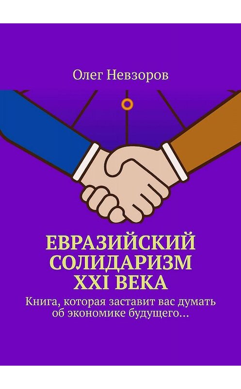Обложка книги «Евразийский солидаризм XXI века. Книга, которая заставит вас думать об экономике будущего…» автора Олега Невзорова. ISBN 9785005063847.