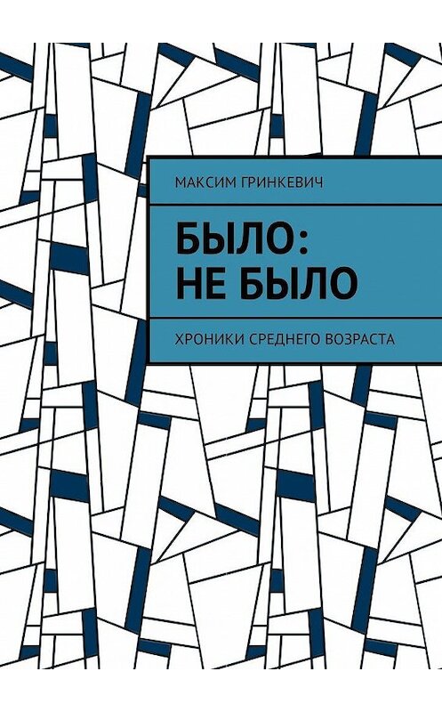 Обложка книги «Было: Не было. Хроники среднего возраста» автора Максима Гринкевича. ISBN 9785449316561.