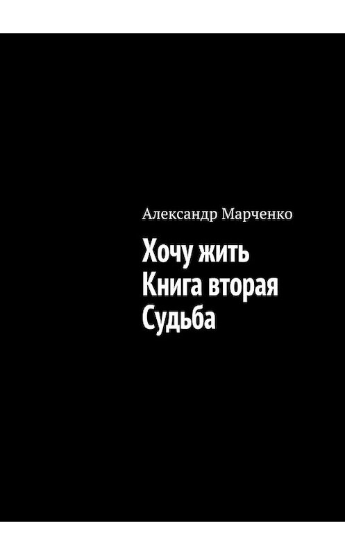 Обложка книги «Хочу жить. Книга вторая. Судьба» автора Александр Марченко. ISBN 9785448358586.