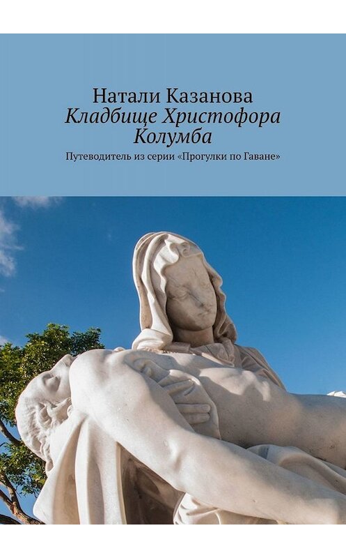 Обложка книги «Кладбище Христофора Колумба. Путеводитель из серии «Прогулки по Гаване»» автора Натали Казановы. ISBN 9785449811134.