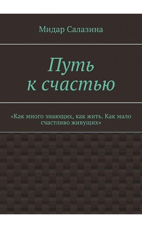 Обложка книги «Путь к счастью. «Как много знающих, как жить. Как мало счастливо живущих»» автора Мидар Салазины. ISBN 9785449870223.