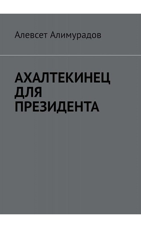 Обложка книги «Ахалтекинец для президента» автора Алевсета Алимурадова. ISBN 9785005034540.