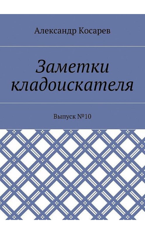 Обложка книги «Заметки кладоискателя. Выпуск №10» автора Александра Косарева. ISBN 9785448389290.