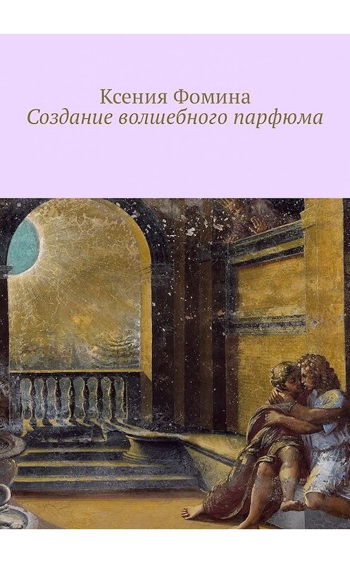 Обложка книги «Создание волшебного парфюма» автора Ксении Фомины. ISBN 9785449338020.