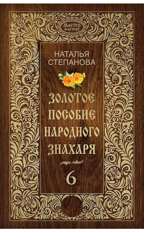 Обложка книги «Золотое пособие народного знахаря. Книга 6» автора Натальи Степановы издание 2017 года. ISBN 9785386102302.