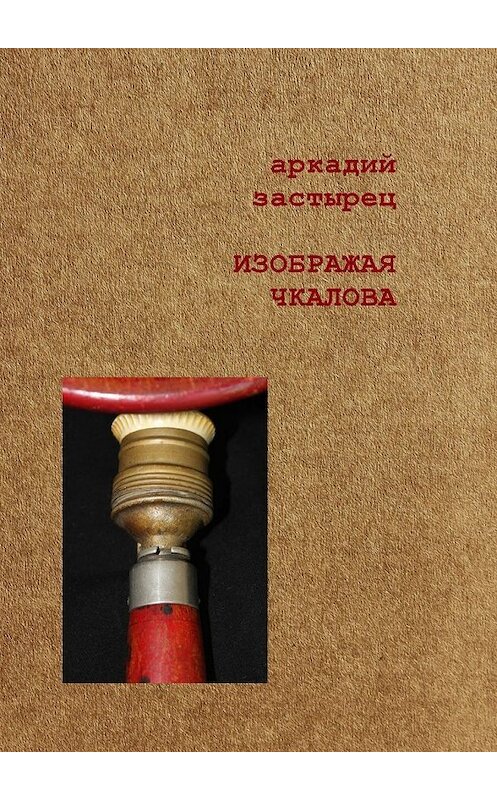 Обложка книги «Изображая Чкалова» автора Аркадия Застыреца. ISBN 9785449320919.