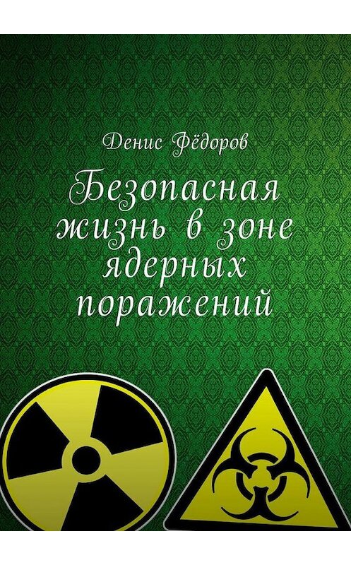 Обложка книги «Безопасная жизнь в зоне ядерных поражений» автора Дениса Фёдорова. ISBN 9785448582622.