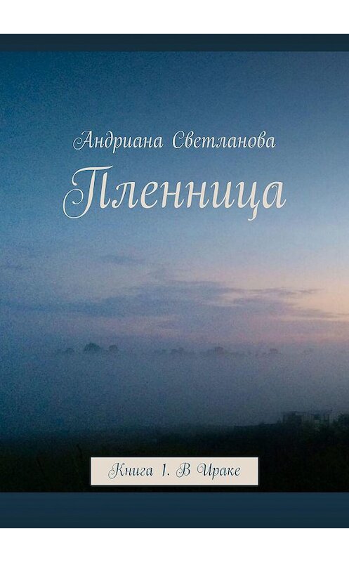 Обложка книги «Пленница. Книга 1. В Ираке» автора Андрианы Светлановы. ISBN 9785005184894.