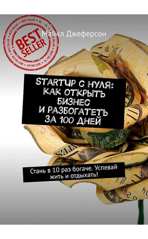 Обложка книги «StartUp с нуля: как открыть бизнес и разбогатеть за 100 дней. Стань в 10 раз богаче. Успевай жить и отдыхать!» автора Майкла Джеферсона. ISBN 9785449674388.