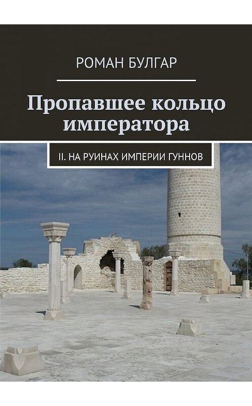 Обложка книги «Пропавшее кольцо императора. II. На руинах империи гуннов» автора Романа Булгара. ISBN 9785448329999.