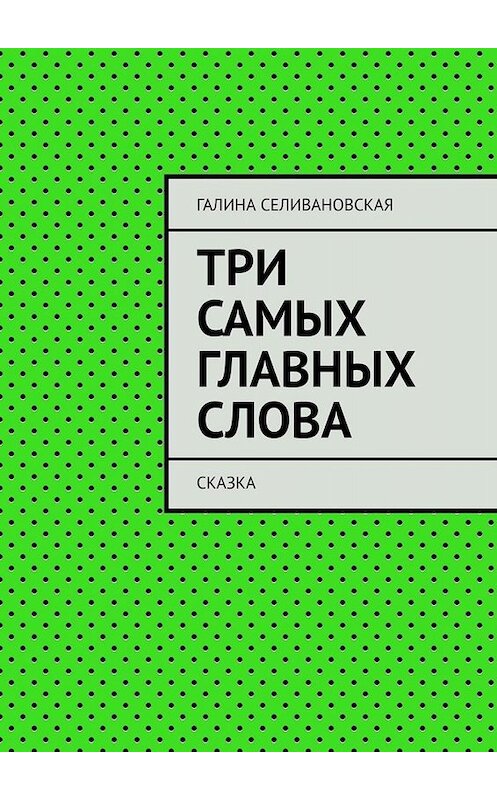 Обложка книги «Три самых главных слова. Сказка» автора Галиной Селивановская. ISBN 9785449677341.