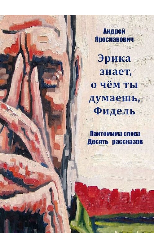 Обложка книги «Эрика знает, о чем ты думаешь, Фидель. Пантомима слова. Десять рассказов» автора Андрея Ярославовича. ISBN 9785005029911.