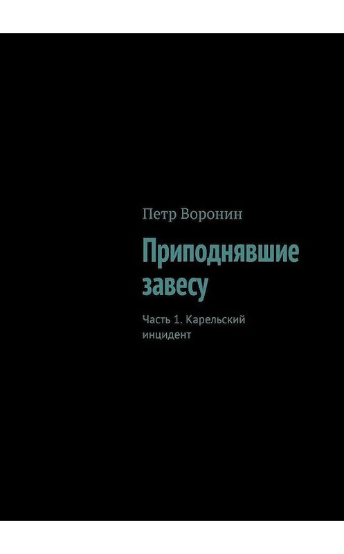 Обложка книги «Приподнявшие завесу. Часть 1. Карельский инцидент» автора Петра Воронина. ISBN 9785005135278.