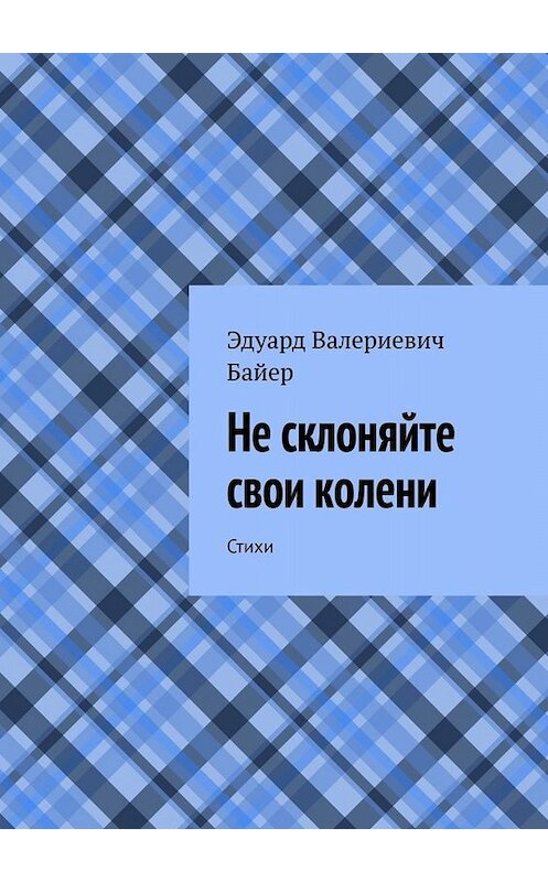 Обложка книги «Не склоняйте свои колени. Стихи» автора Эдуарда Байера. ISBN 9785005046277.