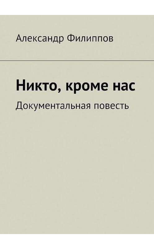Обложка книги «Никто, кроме нас. Документальная повесть» автора Александра Филиппова. ISBN 9785447408145.