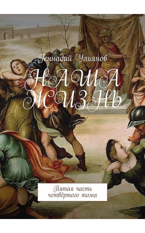 Обложка книги «Наша жизнь. Пятая часть четвёртого тома» автора Геннадого Ульянова. ISBN 9785449647641.