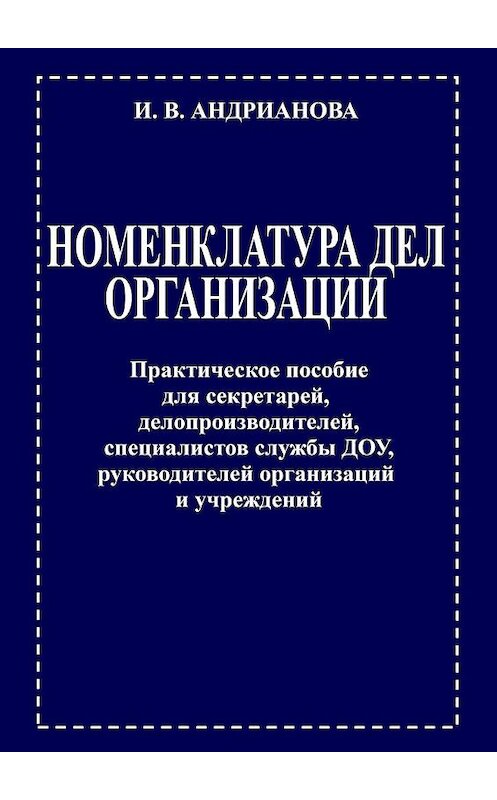 Обложка книги «НОМЕНКЛАТУРА ДЕЛ ОРГАНИЗАЦИИ. Практическое пособие для секретарей, делопроизводителей, специалистов службы ДОУ, руководителей организаций и учреждений» автора Ириной Андриановы. ISBN 9785449665720.