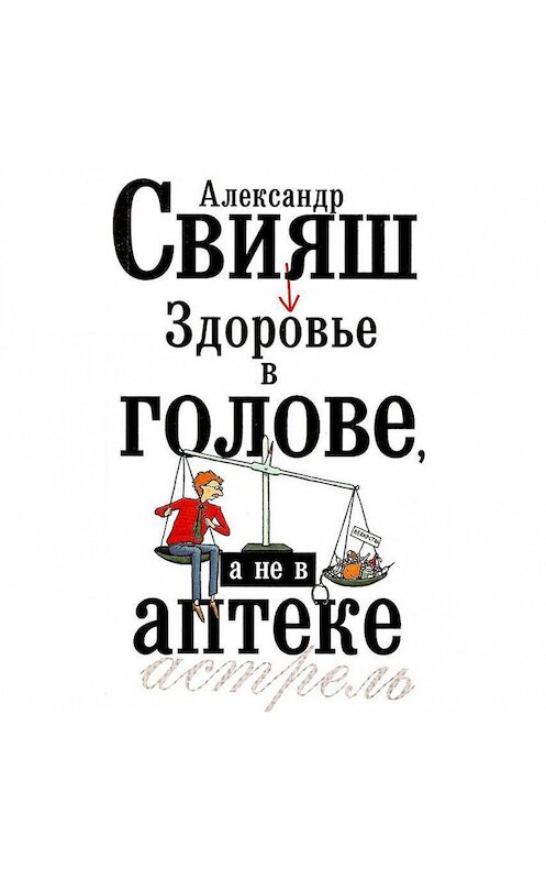 Обложка аудиокниги «Здоровье в голове, а не в аптеке» автора Александра Свияша.