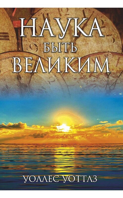 Обложка книги «Наука быть великим» автора Уоллеса Уоттлза издание 2014 года. ISBN 9789851525436.