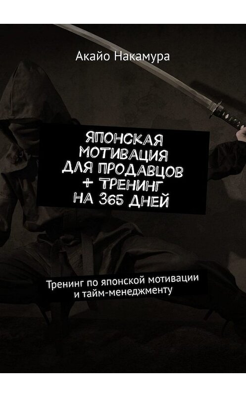 Обложка книги «Японская мотивация для продавцов + тренинг на 365 дней. Тренинг по японской мотивации и тайм-менеджменту» автора Акайо Накамуры. ISBN 9785449650177.