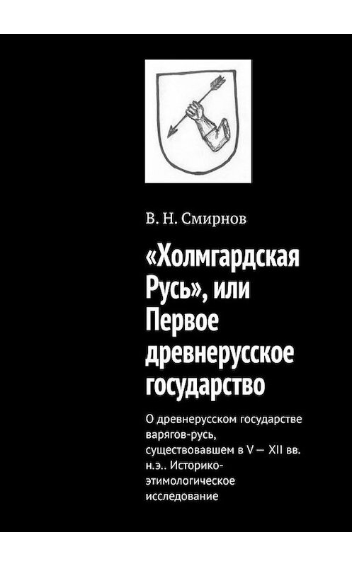 Обложка книги ««Холмгардская Русь», или Первое древнерусское государство. О древнерусском государстве варягов-русь, существовавшем в V-XII вв. н.э.. Историко-этимологическое исследование» автора В. Смирнова. ISBN 9785005112811.