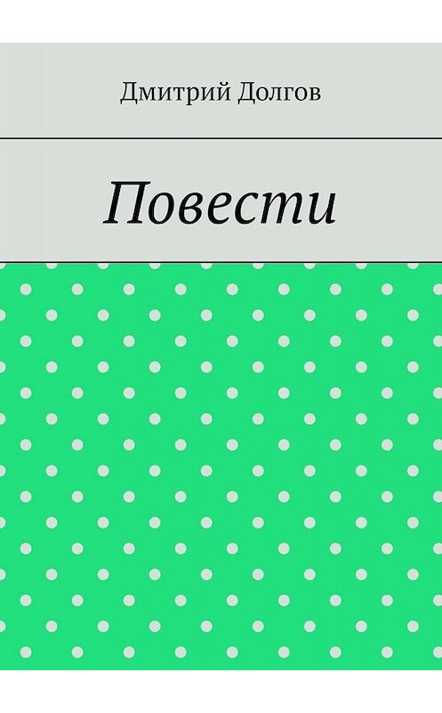 Обложка книги «Повести. Повести обо всем» автора Дмитрия Долгова. ISBN 9785449656391.