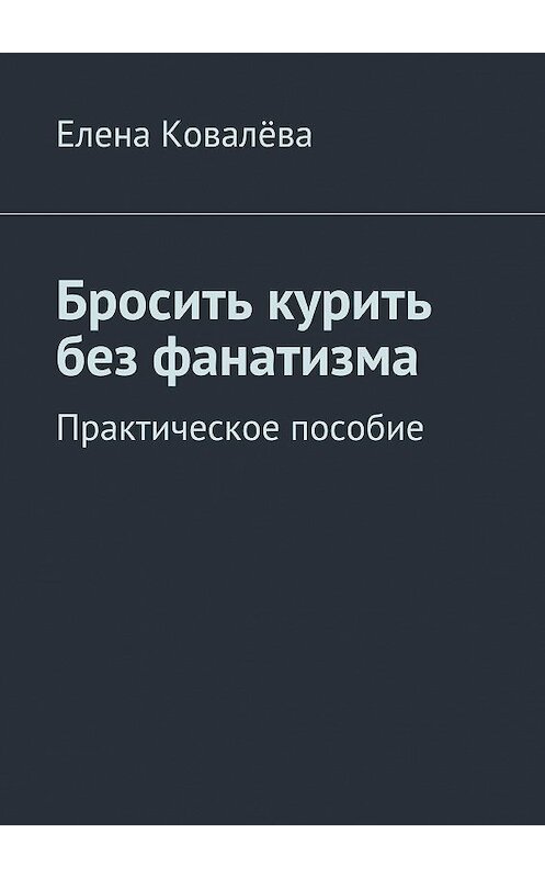 Обложка книги «Бросить курить без фанатизма. Практическое пособие» автора Елены Ковалёвы. ISBN 9785448352508.