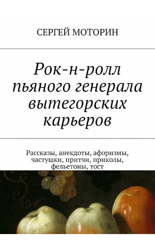 Обложка книги «Рок-н-ролл пьяного генерала вытегорских карьеров. Рассказы, анекдоты, афоризмы, частушки, притчи, приколы, фельетоны, тост» автора Сергея Моторина. ISBN 9785449004598.