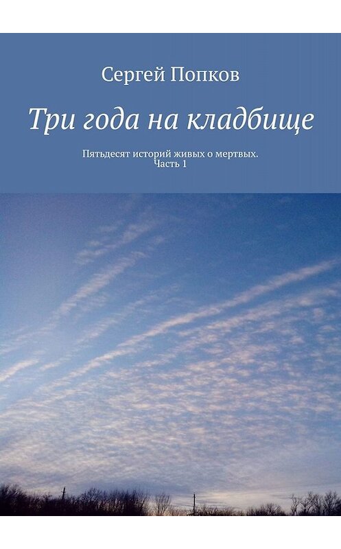Обложка книги «Три года на кладбище. Пятьдесят историй живых о мертвых. Часть 1» автора Сергея Попкова. ISBN 9785449828880.