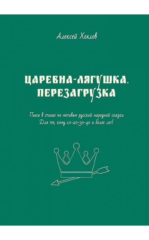 Обложка книги «Царевна-лягушка. Перезагрузка. Пьеса в стихах по мотивам русской народной сказки. Для тех, кому 10-20-30-40 и более лет» автора Алексея Хохлова. ISBN 9785005069450.